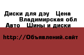 Диски для дэу › Цена ­ 2 000 - Владимирская обл. Авто » Шины и диски   